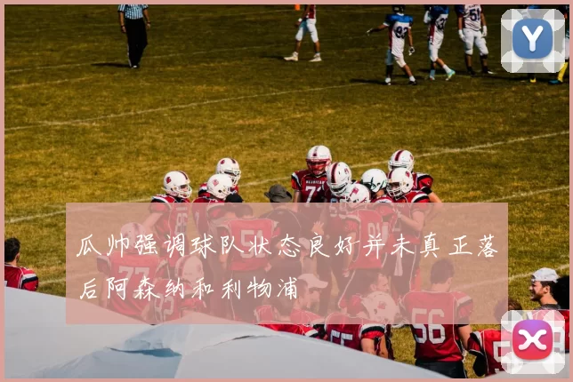 瓜帅强调球队状态良好并未真正落后阿森纳和利物浦