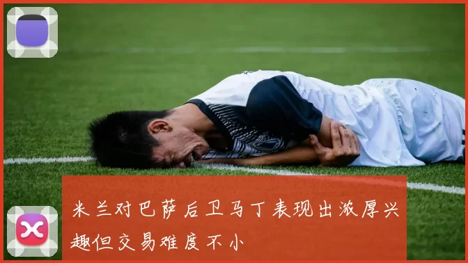 米兰对巴萨后卫马丁表现出浓厚兴趣但交易难度不小