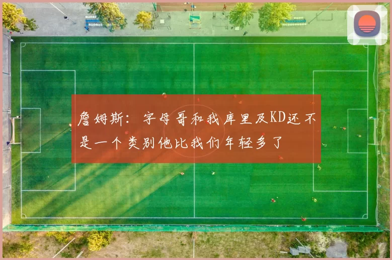 詹姆斯：字母哥和我库里及KD还不是一个类别他比我们年轻多了