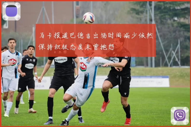 马卡报道巴德吉出场时间减少依然保持积极态度未曾抱怨