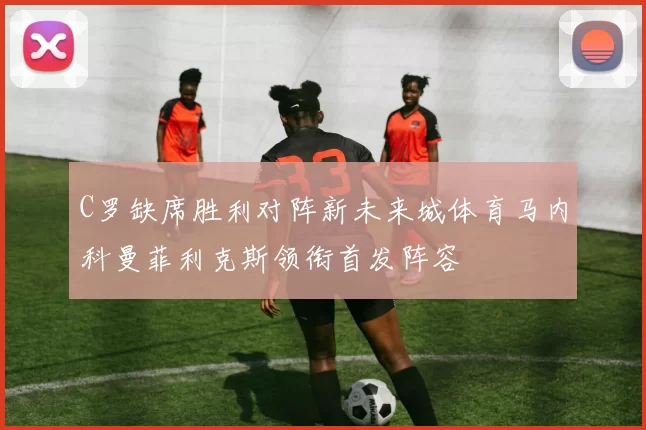 C罗缺席胜利对阵新未来城体育马内科曼菲利克斯领衔首发阵容