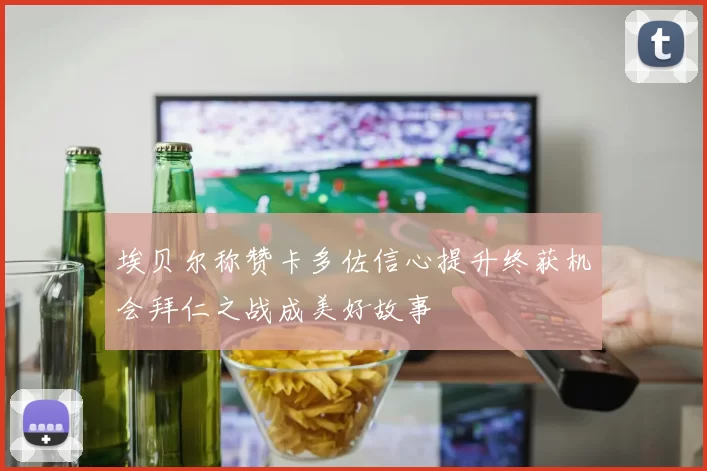 埃贝尔称赞卡多佐信心提升终获机会拜仁之战成美好故事