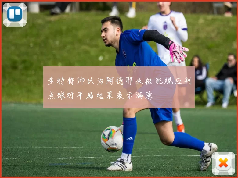 多特将帅认为阿德耶米被犯规应判点球对平局结果表示满意