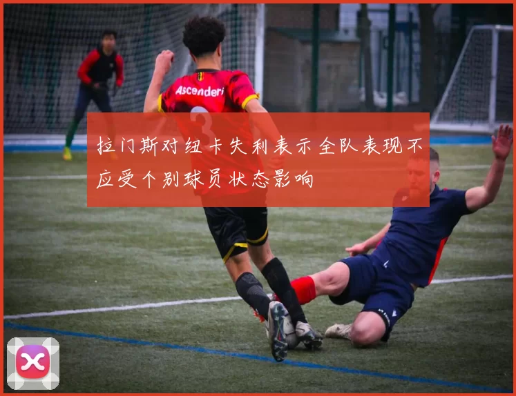 拉门斯对纽卡失利表示全队表现不应受个别球员状态影响