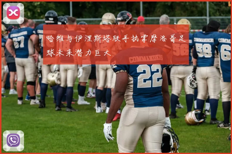 哈维与伊涅斯塔联手执掌摩洛哥足球未来潜力巨大