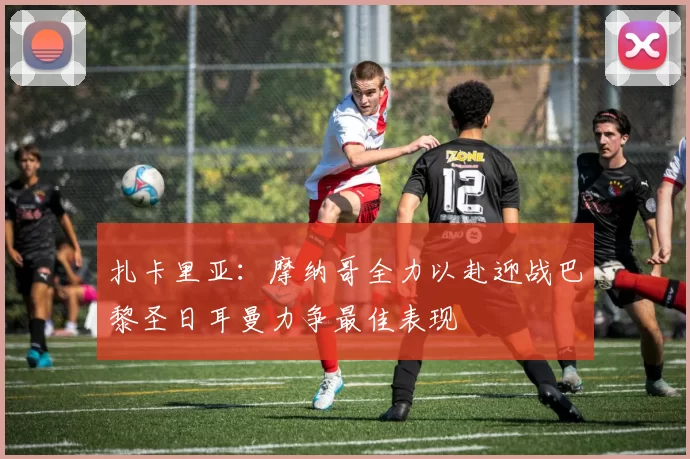 扎卡里亚：摩纳哥全力以赴迎战巴黎圣日耳曼力争最佳表现