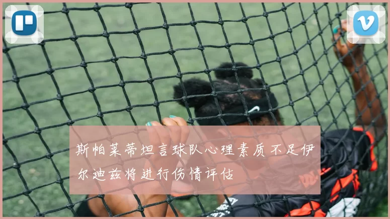 斯帕莱蒂坦言球队心理素质不足伊尔迪兹将进行伤情评估