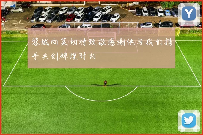 蓉城向莱切特致敬感谢他与我们携手共创辉煌时刻