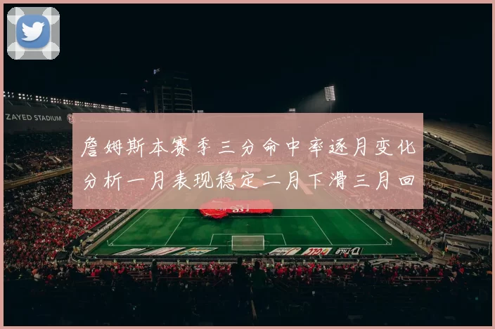 詹姆斯本赛季三分命中率逐月变化分析一月表现稳定二月下滑三月回暖