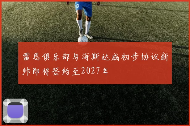 雷恩俱乐部与海斯达成初步协议新帅即将签约至2027年