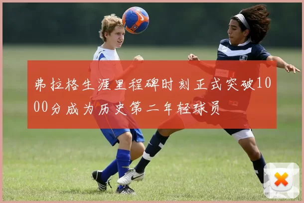 弗拉格生涯里程碑时刻正式突破1000分成为历史第二年轻球员