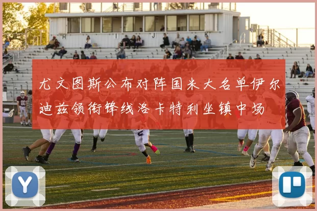 尤文图斯公布对阵国米大名单伊尔迪兹领衔锋线洛卡特利坐镇中场