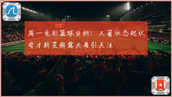 周一竞彩篮球分析：火箭状态起伏奇才新星崭露头角引关注