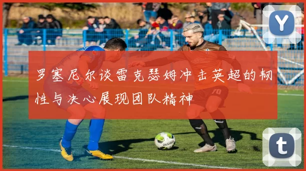 罗塞尼尔谈雷克瑟姆冲击英超的韧性与决心展现团队精神
