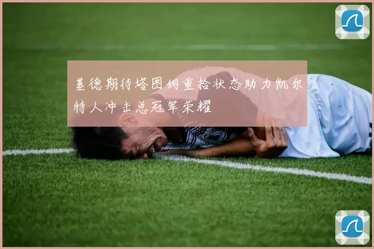 基德期待塔图姆重拾状态助力凯尔特人冲击总冠军荣耀