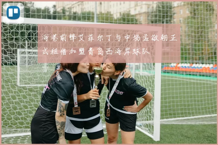 海港前锋艾菲尔丁与中场孟敬朝正式租借加盟青岛西海岸球队