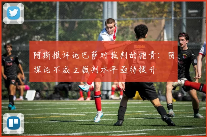 阿斯报评论巴萨对裁判的指责：阴谋论不成立裁判水平亟待提升