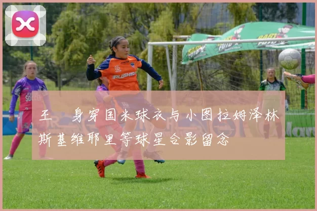 王濛身穿国米球衣与小图拉姆泽林斯基维耶里等球星合影留念