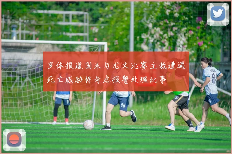 罗体报道国米与尤文比赛主裁遭遇死亡威胁将考虑报警处理此事