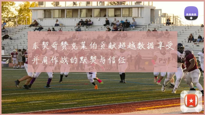 东契奇赞克莱伯贡献超越数据享受并肩作战的默契与信任