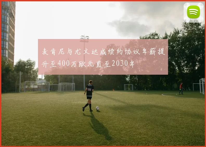 麦肯尼与尤文达成续约协议年薪提升至400万欧元直至2030年