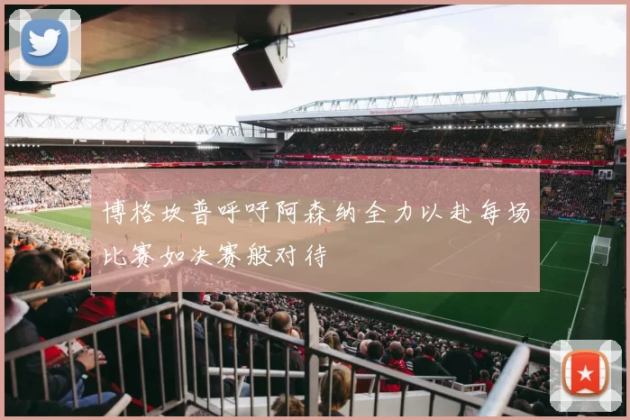 博格坎普呼吁阿森纳全力以赴每场比赛如决赛般对待