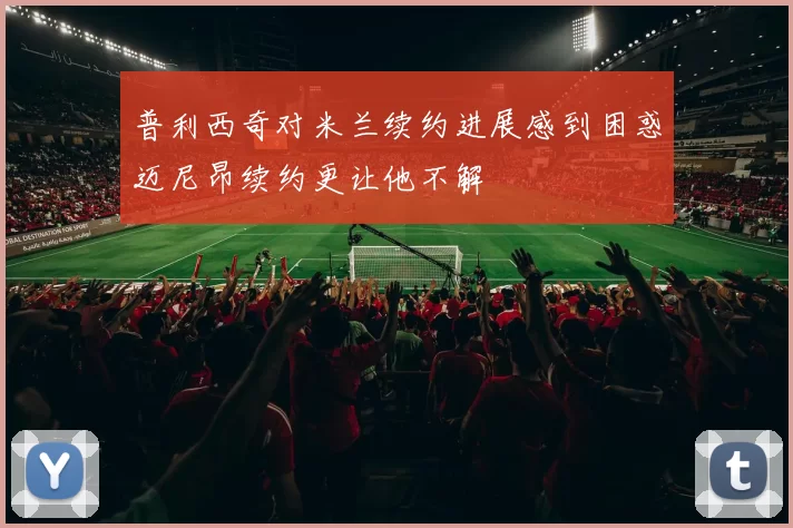 普利西奇对米兰续约进展感到困惑迈尼昂续约更让他不解