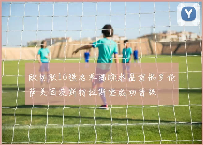 欧协联16强名单揭晓水晶宫佛罗伦萨美因茨斯特拉斯堡成功晋级