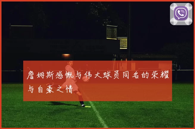 詹姆斯感慨与伟大球员同名的荣耀与自豪之情