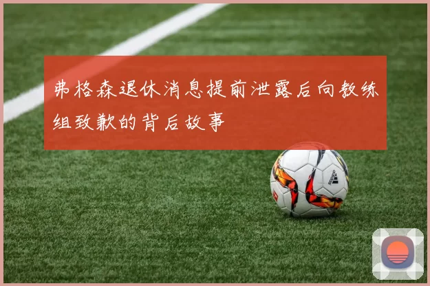 弗格森退休消息提前泄露后向教练组致歉的背后故事