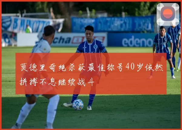 莫德里奇绝杀获最佳称号40岁依然拼搏不息继续战斗