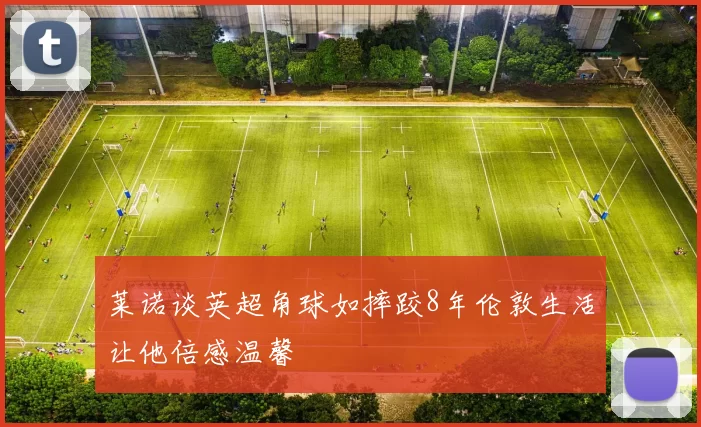 莱诺谈英超角球如摔跤8年伦敦生活让他倍感温馨