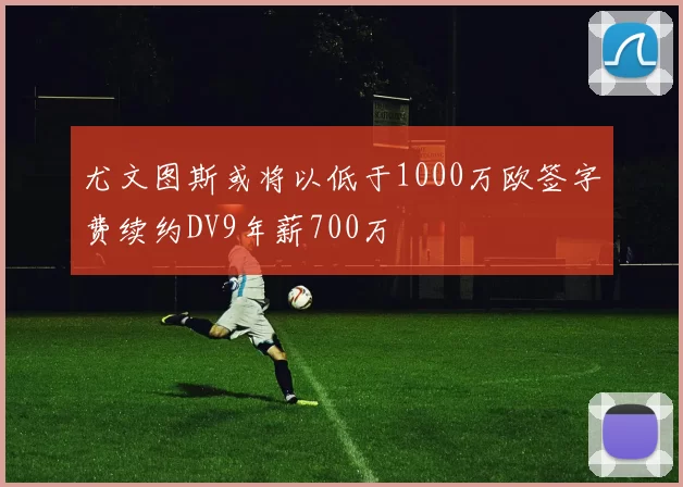 尤文图斯或将以低于1000万欧签字费续约DV9年薪700万