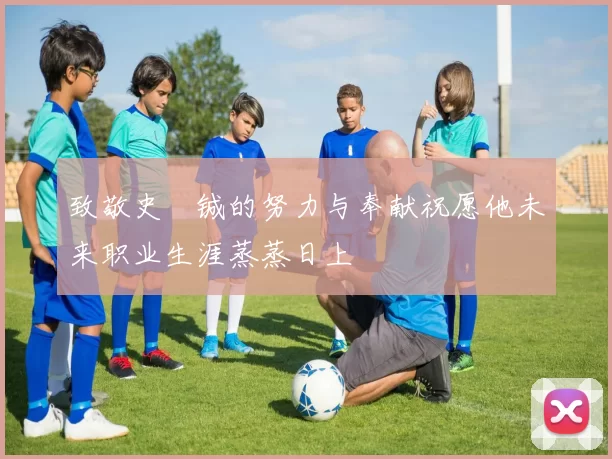 致敬史堉铖的努力与奉献祝愿他未来职业生涯蒸蒸日上