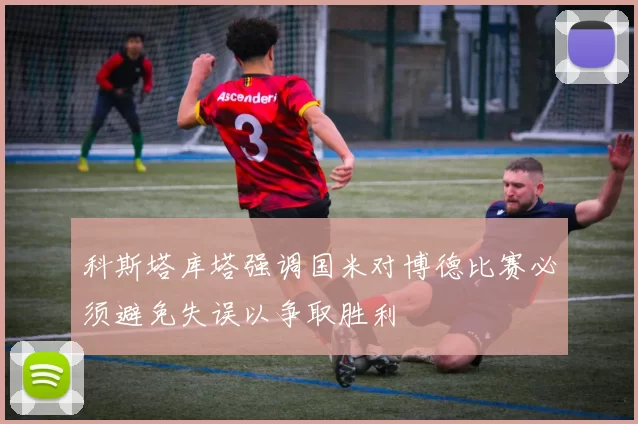 科斯塔库塔强调国米对博德比赛必须避免失误以争取胜利