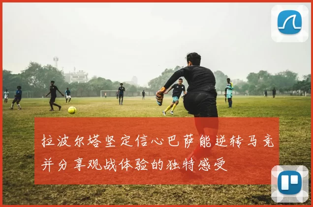 拉波尔塔坚定信心巴萨能逆转马竞并分享观战体验的独特感受